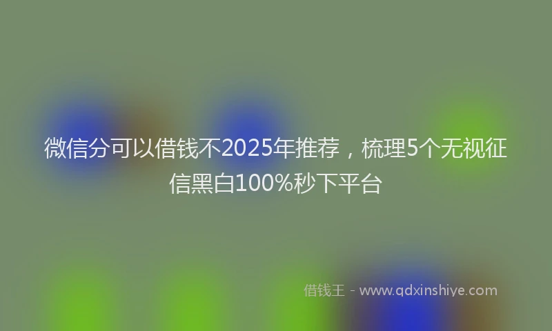 微信分可以借钱不2025年推荐，梳理5个无视征信黑白100%秒下平台