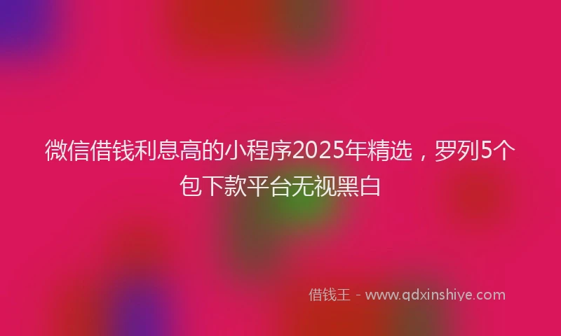 微信借钱利息高的小程序2025年精选，罗列5个包下款平台无视黑白
