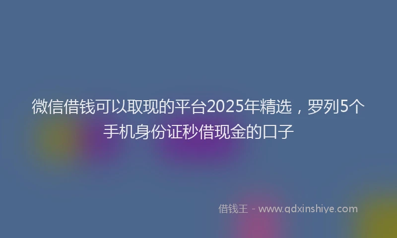 微信借钱可以取现的平台2025年精选，罗列5个手机身份证秒借现金的口子
