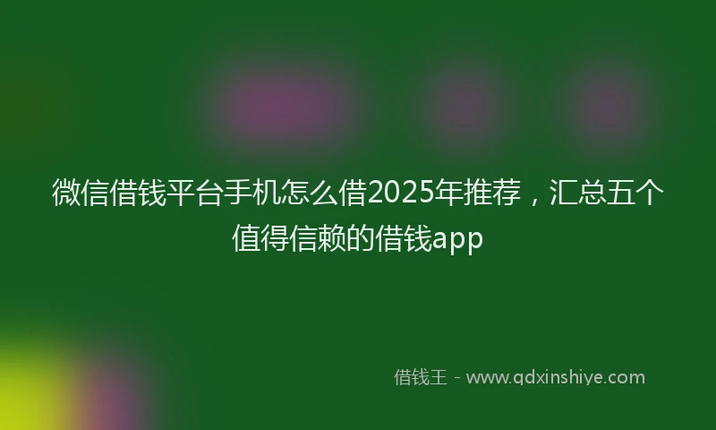 微信借钱平台手机怎么借2025年推荐，汇总五个值得信赖的借钱app