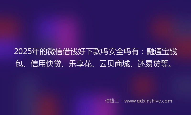 2025年的微信借钱好下款吗安全吗有：融通宝钱包、信用快贷、乐享花、云贝商城、还易贷等。