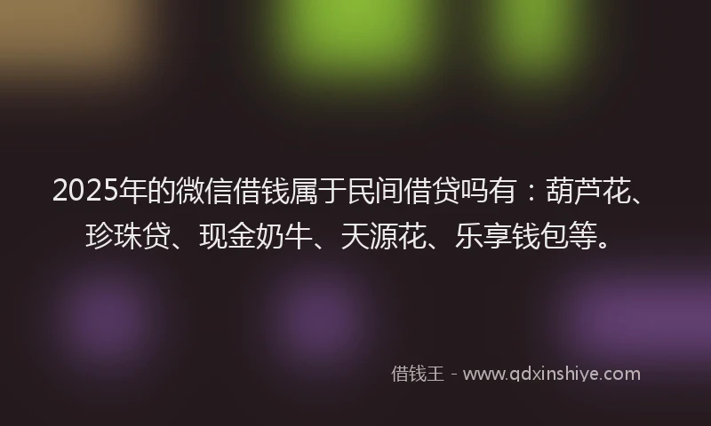 2025年的微信借钱属于民间借贷吗有：葫芦花、珍珠贷、现金奶牛、天源花、乐享钱包等。