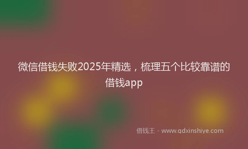 微信借钱失败2025年精选，梳理五个比较靠谱的借钱app