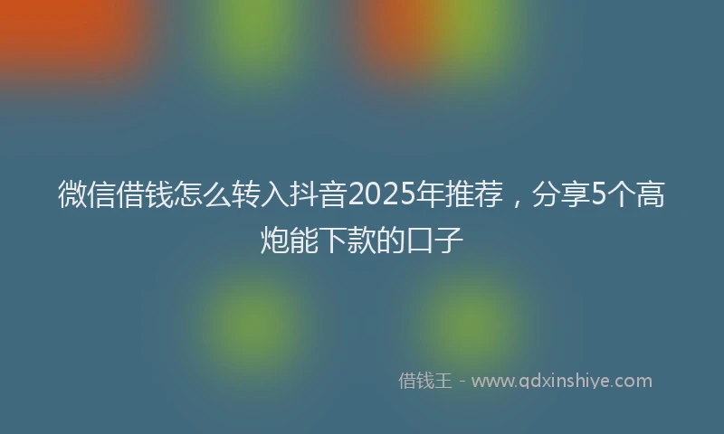 微信借钱怎么转入抖音2025年推荐，分享5个高炮能下款的口子