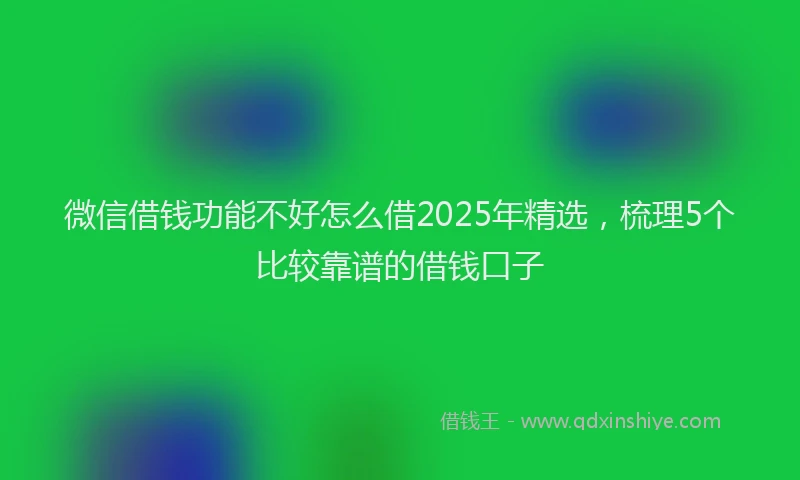 微信借钱功能不好怎么借2025年精选，梳理5个比较靠谱的借钱口子