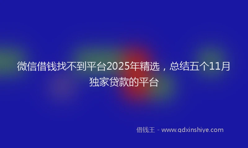 微信借钱找不到平台2025年精选，总结五个11月独家贷款的平台