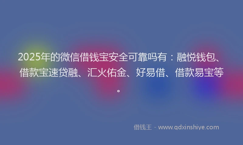 2025年的微信借钱宝安全可靠吗有：融悦钱包、借款宝速贷融、汇火佑金、好易借、借款易宝等。
