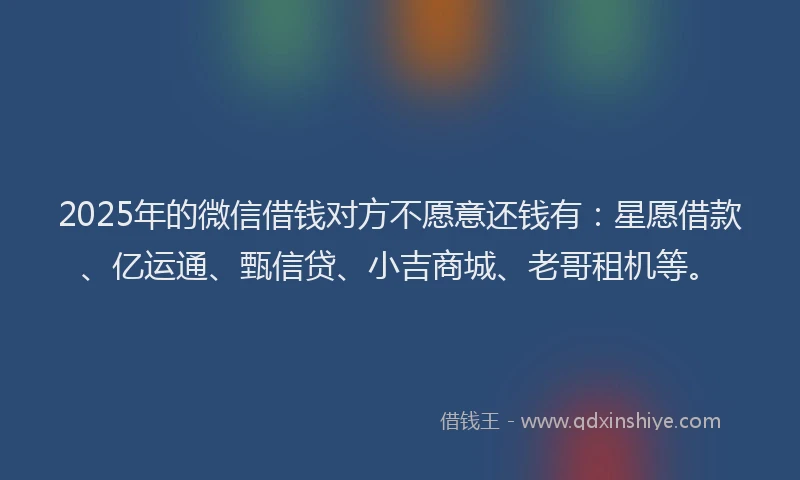 2025年的微信借钱对方不愿意还钱有：星愿借款、亿运通、甄信贷、小吉商城、老哥租机等。