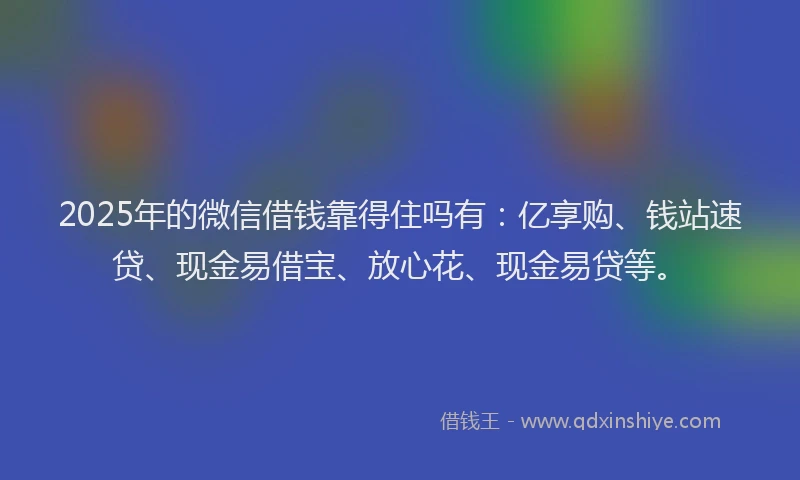2025年的微信借钱靠得住吗有：亿享购、钱站速贷、现金易借宝、放心花、现金易贷等。