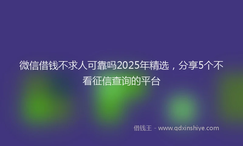 微信借钱不求人可靠吗2025年精选，分享5个不看征信查询的平台