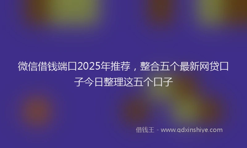 微信借钱端口2025年推荐，整合五个最新网贷口子今日整理这五个口子
