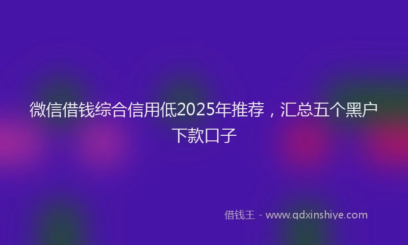 微信借钱综合信用低2025年推荐，汇总五个黑户下款口子
