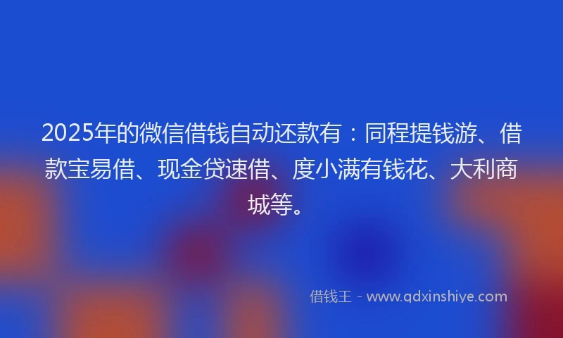 2025年的微信借钱自动还款有：同程提钱游、借款宝易借、现金贷速借、度小满有钱花、大利商城等。