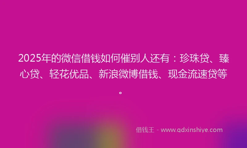 2025年的微信借钱如何催别人还有：珍珠贷、臻心贷、轻花优品、新浪微博借钱、现金流速贷等。