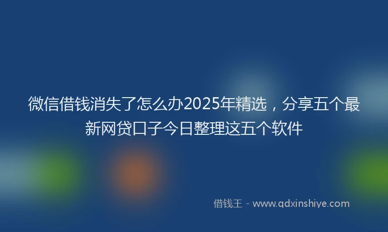 微信借钱消失了怎么办2025年精选，分享五个最新网贷口子今日整理这五个软件