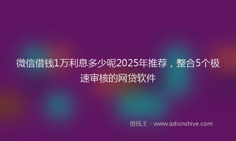 微信借钱1万利息多少呢2025年推荐，整合5个极速审核的网贷软件