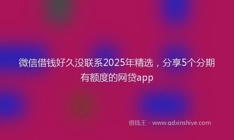 微信借钱好久没联系2025年精选，分享5个分期有额度的网贷app