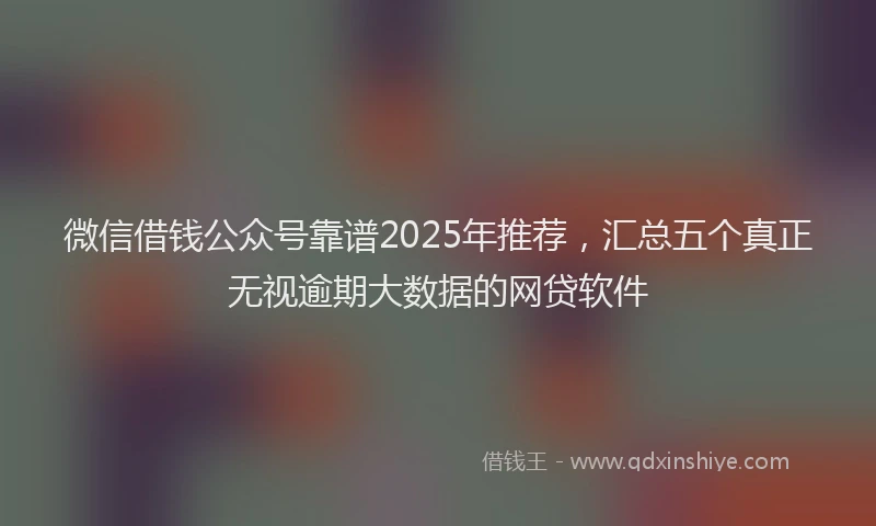 微信借钱公众号靠谱2025年推荐，汇总五个真正无视逾期大数据的网贷软件