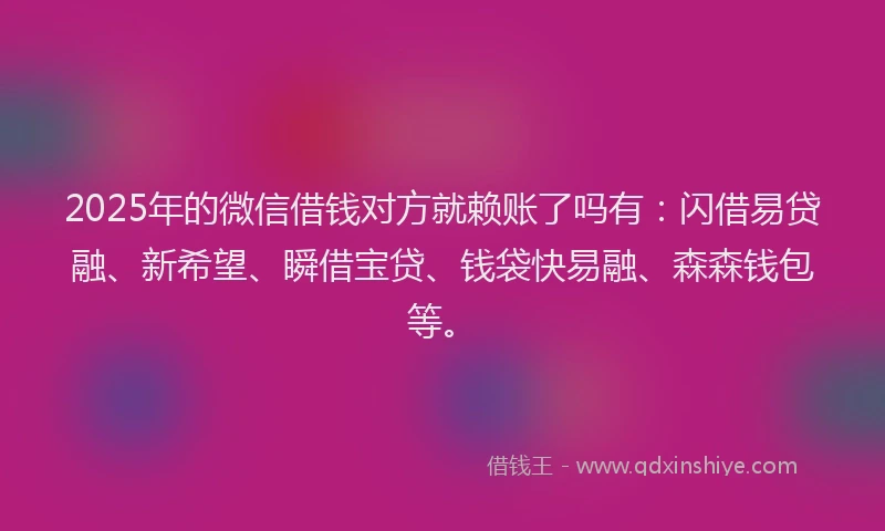 2025年的微信借钱对方就赖账了吗有：闪借易贷融、新希望、瞬借宝贷、钱袋快易融、森森钱包等。