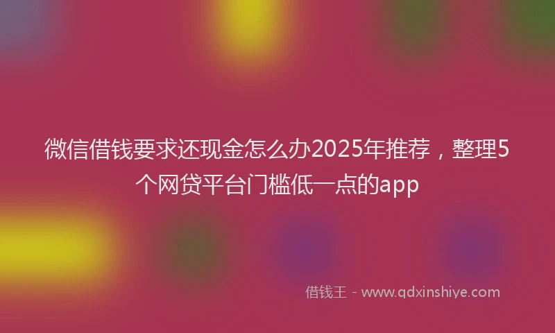 微信借钱要求还现金怎么办2025年推荐，整理5个网贷平台门槛低一点的app