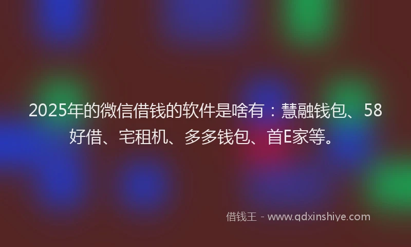 2025年的微信借钱的软件是啥有：慧融钱包、58好借、宅租机、多多钱包、首E家等。
