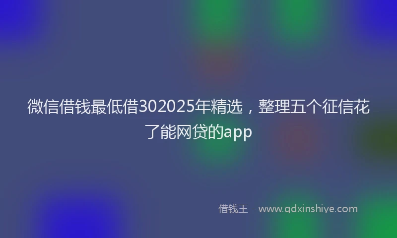 微信借钱最低借302025年精选，整理五个征信花了能网贷的app