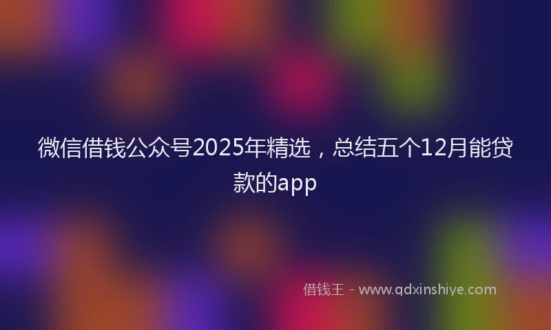 微信借钱公众号2025年精选，总结五个12月能贷款的app