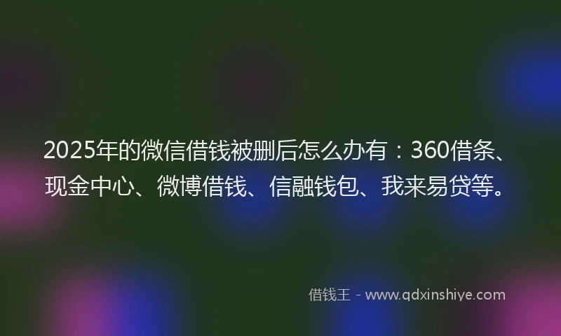 2025年的微信借钱被删后怎么办有：360借条、现金中心、微博借钱、信融钱包、我来易贷等。