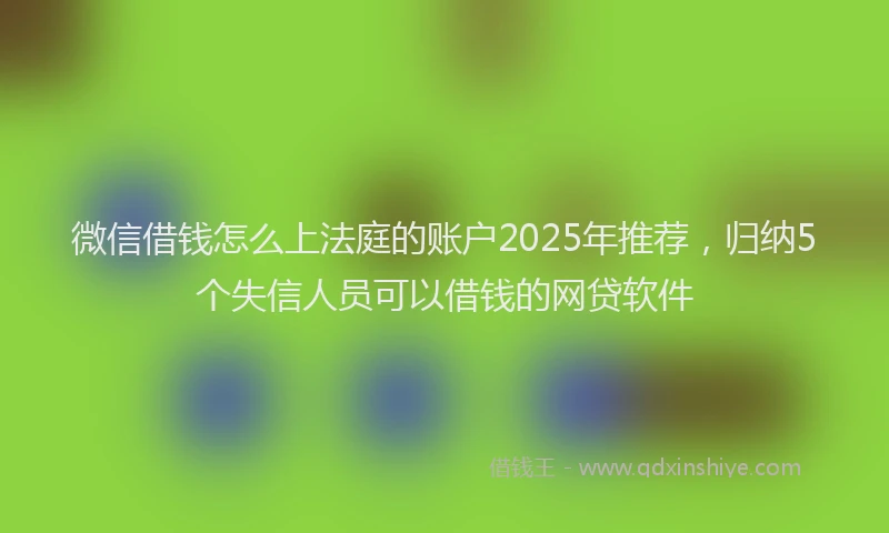 微信借钱怎么上法庭的账户2025年推荐，归纳5个失信人员可以借钱的网贷软件