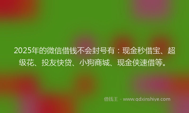 2025年的微信借钱不会封号有：现金秒借宝、超级花、投友快贷、小狗商城、现金侠速借等。
