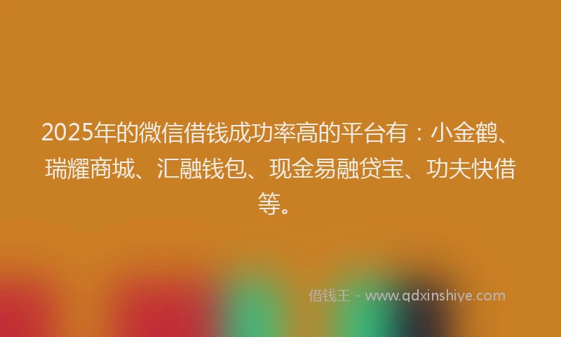 2025年的微信借钱成功率高的平台有：小金鹤、瑞耀商城、汇融钱包、现金易融贷宝、功夫快借等。