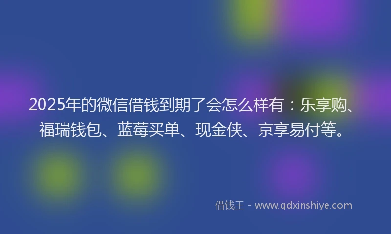 2025年的微信借钱到期了会怎么样有：乐享购、福瑞钱包、蓝莓买单、现金侠、京享易付等。