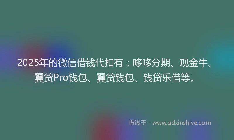 2025年的微信借钱代扣有：哆哆分期、现金牛、翼贷Pro钱包、翼贷钱包、钱贷乐借等。