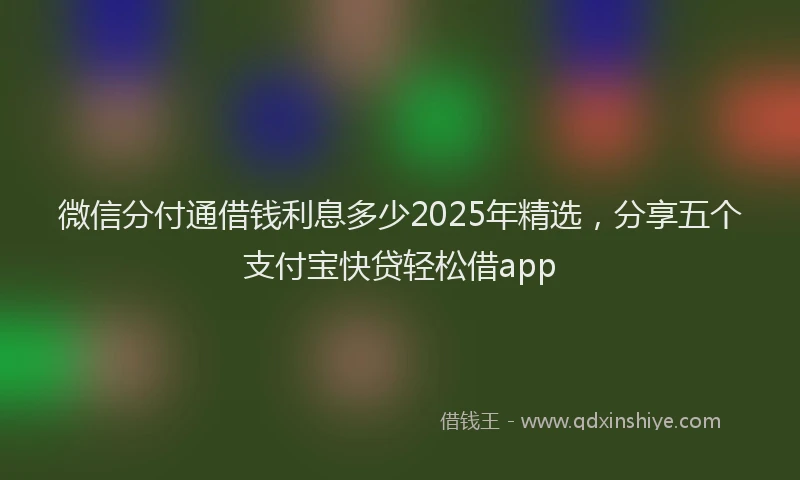 微信分付通借钱利息多少2025年精选，分享五个支付宝快贷轻松借app