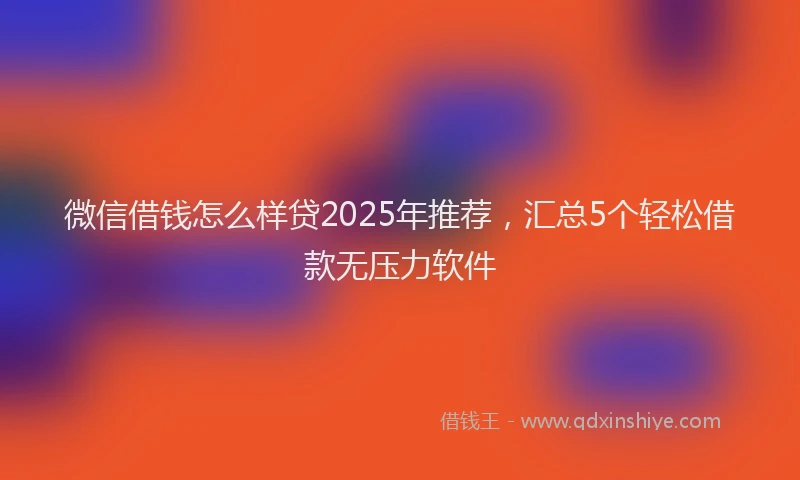 微信借钱怎么样贷2025年推荐，汇总5个轻松借款无压力软件