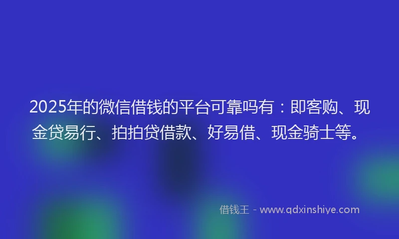 2025年的微信借钱的平台可靠吗有：即客购、现金贷易行、拍拍贷借款、好易借、现金骑士等。
