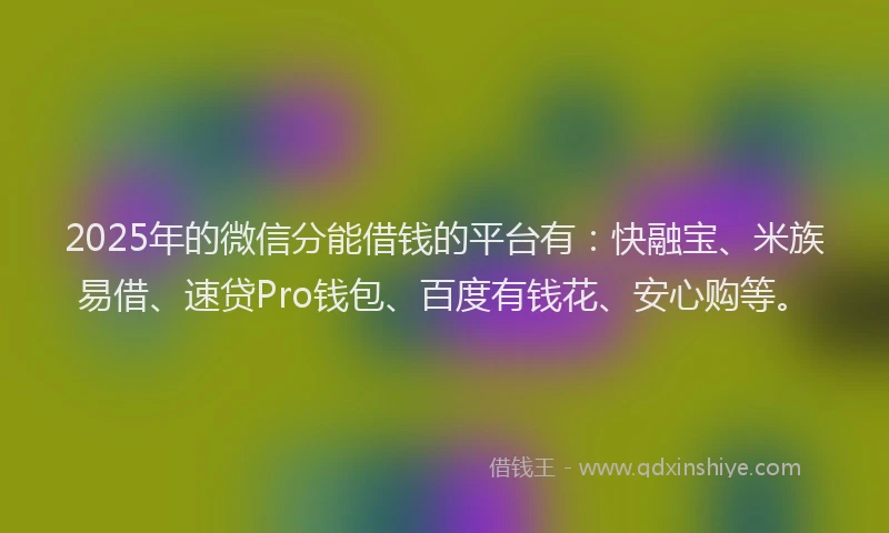 2025年的微信分能借钱的平台有：快融宝、米族易借、速贷Pro钱包、百度有钱花、安心购等。