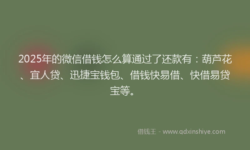 2025年的微信借钱怎么算通过了还款有：葫芦花、宜人贷、迅捷宝钱包、借钱快易借、快借易贷宝等。