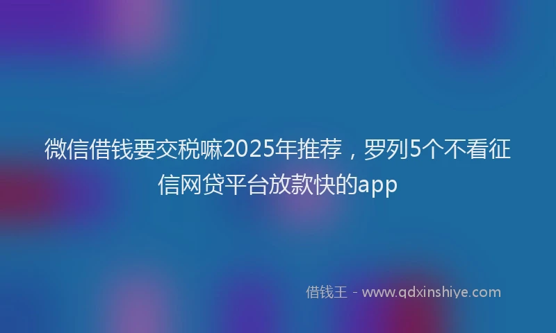 微信借钱要交税嘛2025年推荐，罗列5个不看征信网贷平台放款快的app