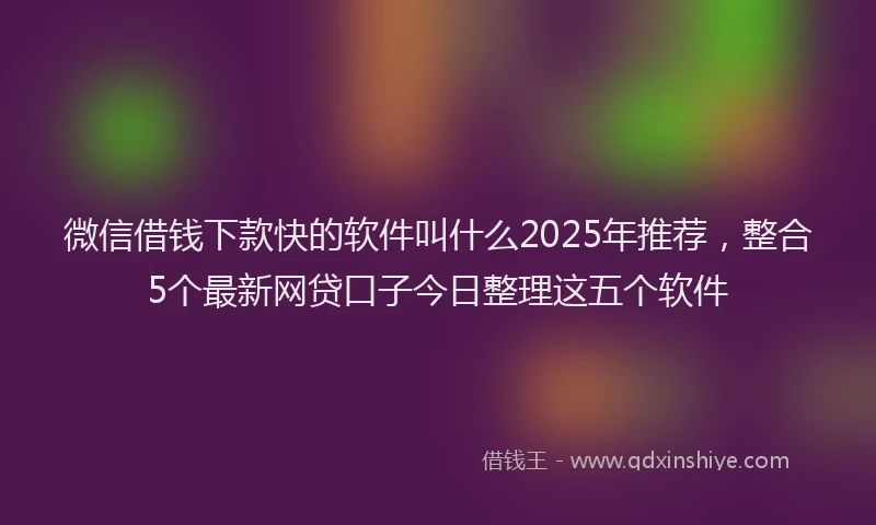 微信借钱下款快的软件叫什么2025年推荐，整合5个最新网贷口子今日整理这五个软件