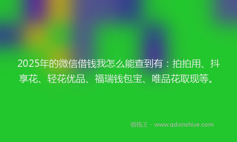 2025年的微信借钱我怎么能查到有：拍拍用、抖享花、轻花优品、福瑞钱包宝、唯品花取现等。
