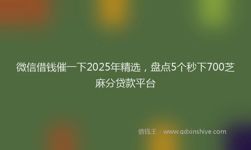微信借钱催一下2025年精选，盘点5个秒下700芝麻分贷款平台
