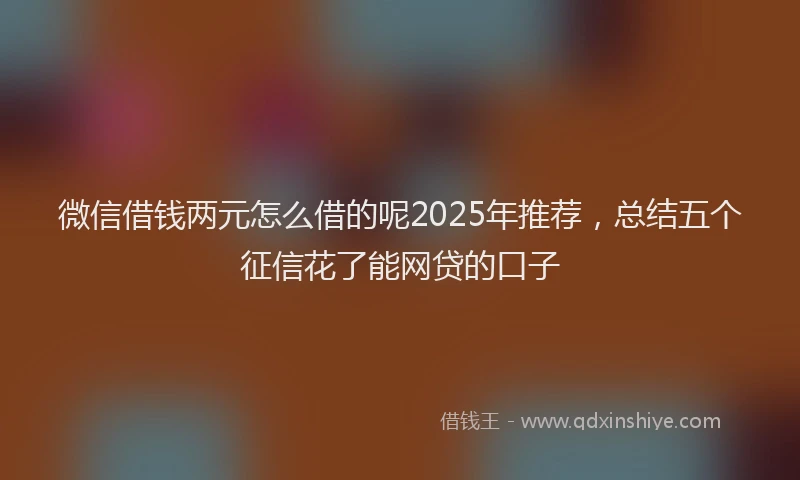 微信借钱两元怎么借的呢2025年推荐，总结五个征信花了能网贷的口子