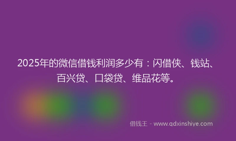 2025年的微信借钱利润多少有：闪借侠、钱站、百兴贷、口袋贷、维品花等。