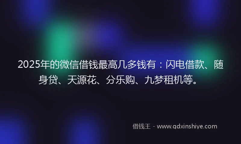 2025年的微信借钱最高几多钱有：闪电借款、随身贷、天源花、分乐购、九梦租机等。