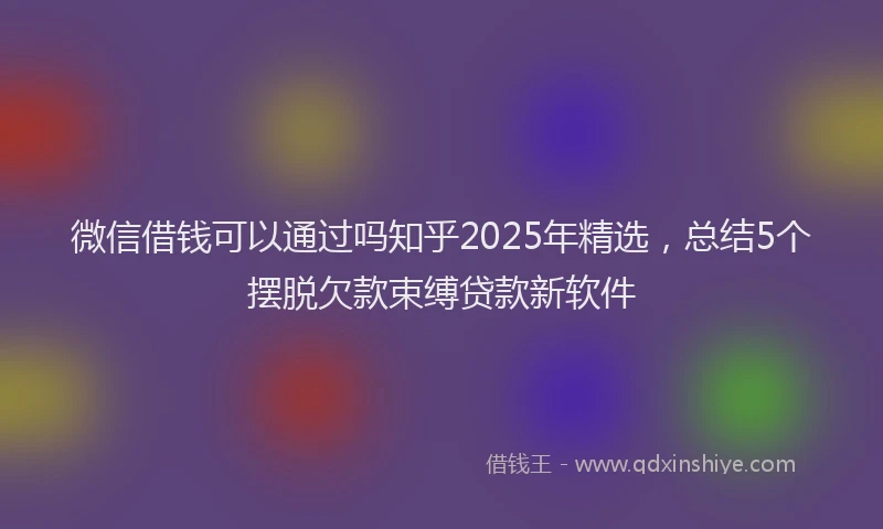 微信借钱可以通过吗知乎2025年精选，总结5个摆脱欠款束缚贷款新软件