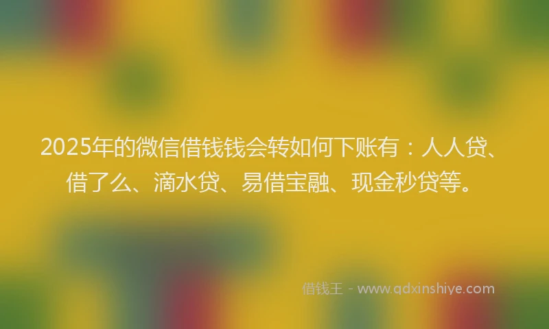 2025年的微信借钱钱会转如何下账有：人人贷、借了么、滴水贷、易借宝融、现金秒贷等。