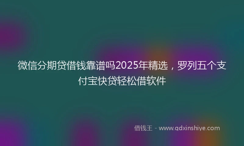 微信分期贷借钱靠谱吗2025年精选，罗列五个支付宝快贷轻松借软件