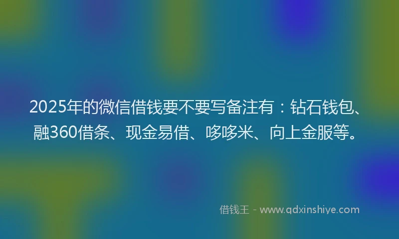 2025年的微信借钱要不要写备注有：钻石钱包、融360借条、现金易借、哆哆米、向上金服等。