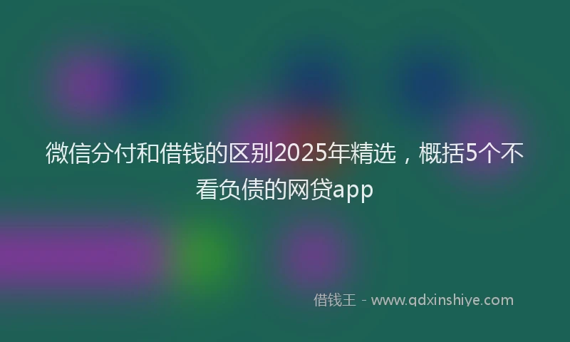 微信分付和借钱的区别2025年精选，概括5个不看负债的网贷app